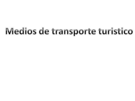 Los medios de transporte permiten al turista desplazarse desde su lugar de destino, cuya finalidad es disfrutar del atractivo que motivo el viaje. Los.