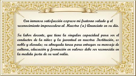 Con inmensa satisfacción expreso mi fraterno saludo y el reconocimiento imperecedero al Maestro (a) Anunciato en su día. Su labor docente, que tiene la.