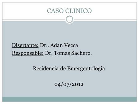 CASO CLINICO Disertante: Dr.. Adan Vecca Responsable: Dr. Tomas Sachero. Residencia de Emergentologia 04/07/2012.