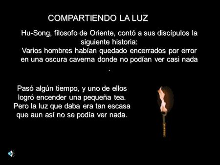 COMPARTIENDO LA LUZ Hu-Song, filosofo de Oriente, contó a sus discípulos la siguiente historia: Varios hombres habían quedado encerrados por error en una.
