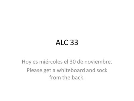 ALC 33 Hoy es miércoles el 30 de noviembre. Please get a whiteboard and sock from the back.