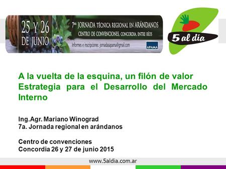 Www.5aldia.com.ar Ing.Agr. Mariano Winograd 7a. Jornada regional en arándanos Centro de convenciones Concordia 26 y 27 de junio 2015 A la vuelta de la.
