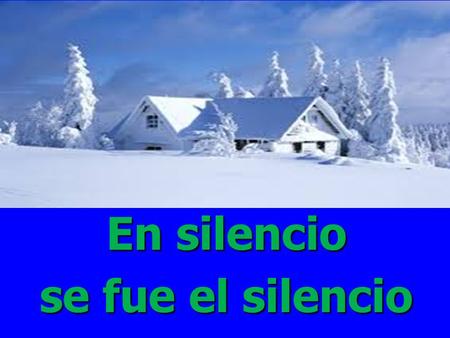 En silencio se fue el silencio En silencio se fue el silencio blanco del campo, roto sólo al crujir de los carámbanos pardos deshaciéndose bajo el nuevo.