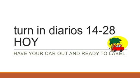 Turn in diarios 14-28 HOY HAVE YOUR CAR OUT AND READY TO LABEL.