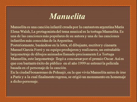 Manuelita Manuelita es una canción infantil creada por la cantautora argentina María Elena Walsh, La protagonista del tema musical es la tortuga Manuelita.