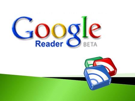  RSS: ◦ ¿Qué son? ¿Para qué sirven?  GOOGLE READER: ◦ ¿Qué es? ◦ ¿Cómo se utiliza?