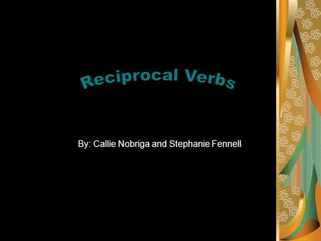 By: Callie Nobriga and Stephanie Fennell. Reciprocal Verbs Reciprocal Verbs are actions that two or more people do to each other. Examples: Se miran.
