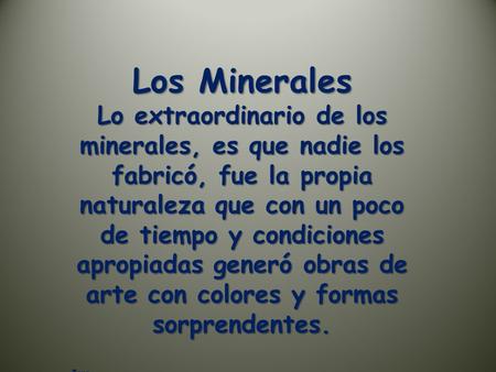 Los Minerales Lo extraordinario de los minerales, es que nadie los fabricó, fue la propia naturaleza que con un poco de tiempo y condiciones apropiadas.