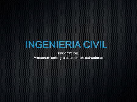 INGENIERIA CIVIL SERVICIO DE: Asesoramiento y ejecucion en estructuras.