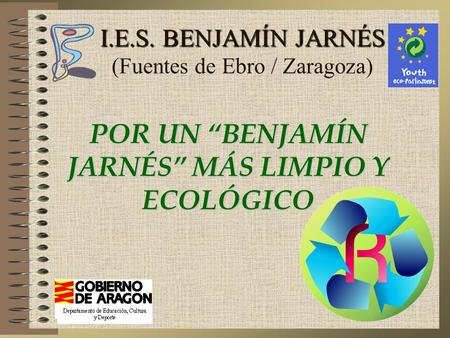I.E.S. BENJAMÍN JARNÉS I.E.S. BENJAMÍN JARNÉS (Fuentes de Ebro / Zaragoza) POR UN “BENJAMÍN JARNÉS” MÁS LIMPIO Y ECOLÓGICO.