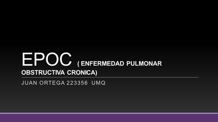 EPOC ( ENFERMEDAD PULMONAR OBSTRUCTIVA CRONICA) JUAN ORTEGA 223356 UMQ.