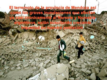 El terremoto de la provincia de Mendoza así como las graves inundaciones que afectan ya casi crónicamente al Noreste y Noroeste argentinos, están suscitando.