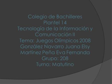 Colegio de Bachilleres Plantel 14 Tecnología de la Información y Comunicación II Tema: Juegos Olímpicos 2008 González Navarro Juana Elsy Martínez Peña.