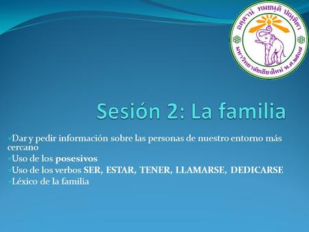 Sesión 2: La familia Dar y pedir información sobre las personas de nuestro entorno más cercano Uso de los posesivos Uso de los verbos SER, ESTAR, TENER,