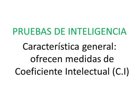 PRUEBAS DE INTELIGENCIA Característica general: ofrecen medidas de Coeficiente Intelectual (C.I)