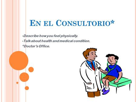 E N EL C ONSULTORIO * -Describe how you feel physically. -Talk about health and medical condition. *Doctor’s Office.