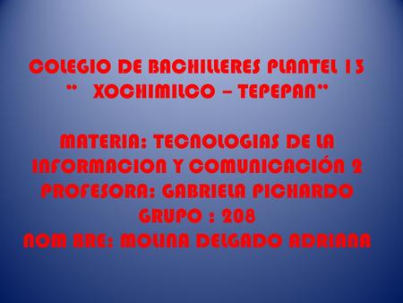 COLEGIO DE BACHILLERES PLANTEL 13 “ XOCHIMILCO – TEPEPAN” MATERIA: TECNOLOGIAS DE LA INFORMACION Y COMUNICACIÓN 2 PROFESORA: GABRIELA PICHARDO GRUPO :