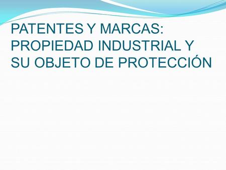 PATENTES Y MARCAS: PROPIEDAD INDUSTRIAL Y SU OBJETO DE PROTECCIÓN