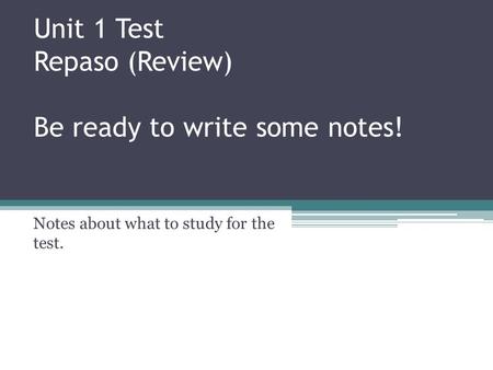 Unit 1 Test Repaso (Review) Be ready to write some notes! Notes about what to study for the test.