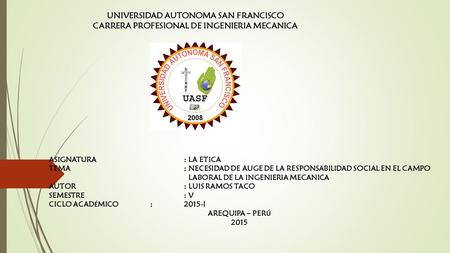 UNIVERSIDAD AUTONOMA SAN FRANCISCO CARRERA PROFESIONAL DE INGENIERIA MECANICA ASIGNATURA: LA ETICA TEMA: NECESIDAD DE AUGE DE LA RESPONSABILIDAD SOCIAL.