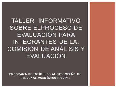 PROGRAMA DE ESTÍMULOS AL DESEMPEÑO DE PERSONAL ACADÉMICO (PEDPA) TALLER INFORMATIVO SOBRE ELPROCESO DE EVALUACIÓN PARA INTEGRANTES DE LA: COMISIÓN DE ANÁLISIS.