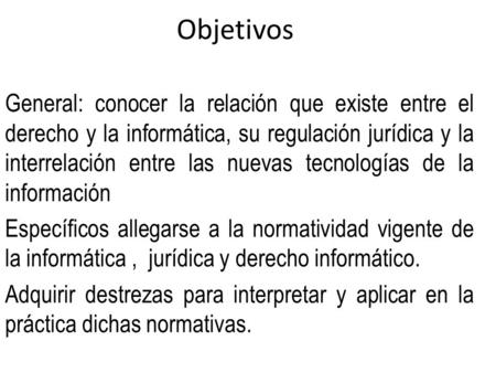 Objetivos General: conocer la relación que existe entre el derecho y la informática, su regulación jurídica y la interrelación entre las nuevas tecnologías.