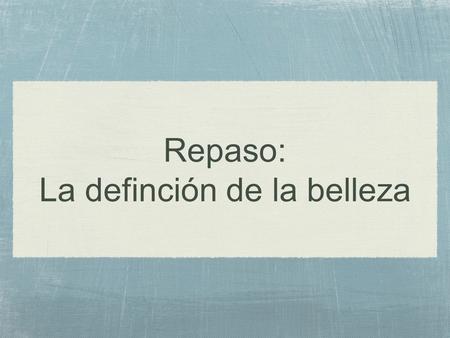 Repaso: La definción de la belleza. ¿Es posible crear productos que afecten nuestras perspectivas de belleza? Danos un ejemplo.
