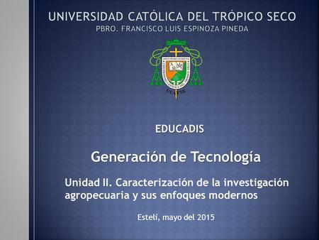 Generación de Tecnología Unidad II. Caracterización de la investigación agropecuaria y sus enfoques modernos Estelí, mayo del 2015 EDUCADIS.