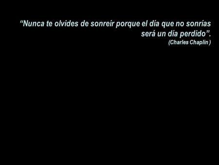“Nunca te olvides de sonreír porque el día que no sonrías será un día perdido”. (Charles Chaplin )