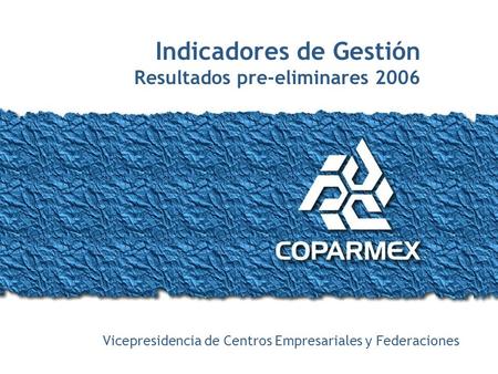 Indicadores de Gestión / Resultados 2005 Indicadores de Gestión Resultados pre-eliminares 2006 Vicepresidencia de Centros Empresariales y Federaciones.
