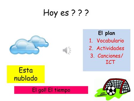 Hoy es ? ? ? El plan 1.Vocabulario 2.Actividades 3.Canciones/ ICT Esta nublado El gol! El tiempo.