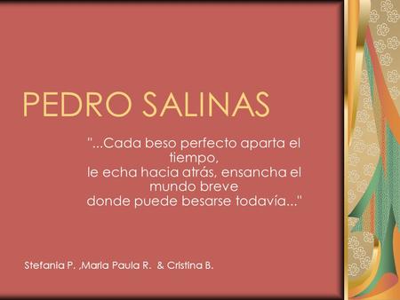 PEDRO SALINAS ...Cada beso perfecto aparta el tiempo, le echa hacia atrás, ensancha el mundo breve donde puede besarse todavía... Stefania P. ,Maria.