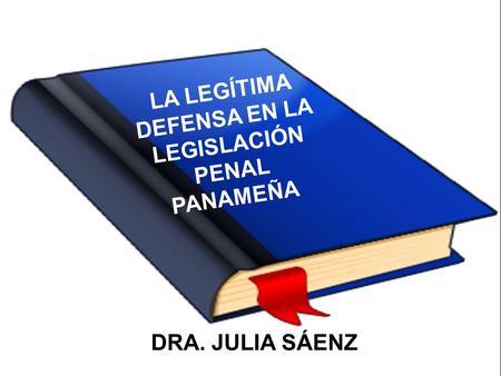 LA LEGÍTIMA DEFENSA EN LA LEGISLACIÓN PENAL PANAMEÑA DRA. JULIA SÁENZ.
