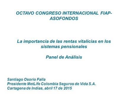 OCTAVO CONGRESO INTERNACIONAL FIAP- ASOFONDOS La importancia de las rentas vitalicias en los sistemas pensionales Panel de Análisis Santiago Osorio Falla.