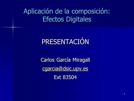 1 Aplicación de la composición: Efectos Digitales PRESENTACIÓN Carlos García Miragall Ext 83504.