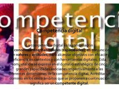 Competencia digital La competencia digital es la combinación de conocimientos, habilidades (capacidades), en conjunción con valores y actitudes, para alcanzar.