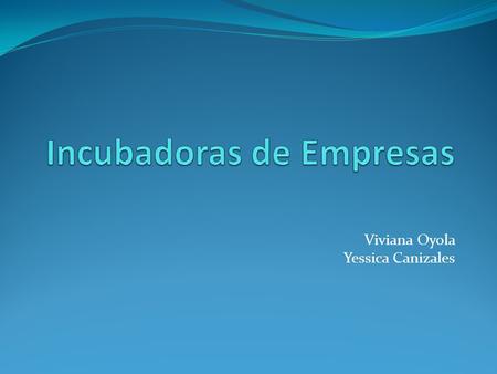 Viviana Oyola Yessica Canizales. En Colombia el modelo de Incubación de Empresas es algo aún novedoso pues la institución de mayor tradición fue constituida.