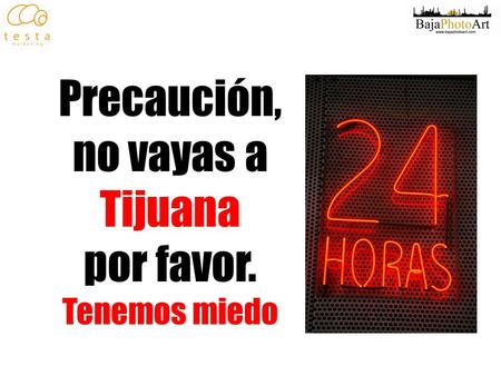 Precaución, no vayas a Tijuana por favor. Tenemos miedo.