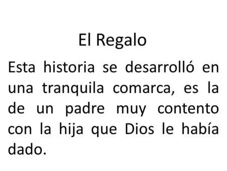 El Regalo Esta historia se desarrolló en una tranquila comarca, es la de un padre muy contento con la hija que Dios le había dado.