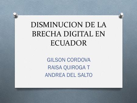 DISMINUCION DE LA BRECHA DIGITAL EN ECUADOR GILSON CORDOVA RAISA QUIROGA T ANDREA DEL SALTO.