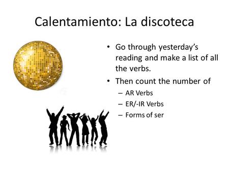 Calentamiento: La discoteca Go through yesterday’s reading and make a list of all the verbs. Then count the number of – AR Verbs – ER/-IR Verbs – Forms.