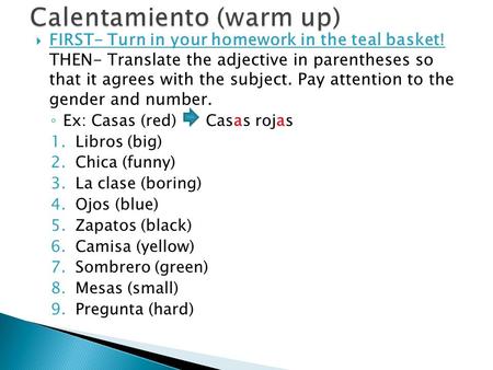  FIRST- Turn in your homework in the teal basket! THEN- Translate the adjective in parentheses so that it agrees with the subject. Pay attention to the.