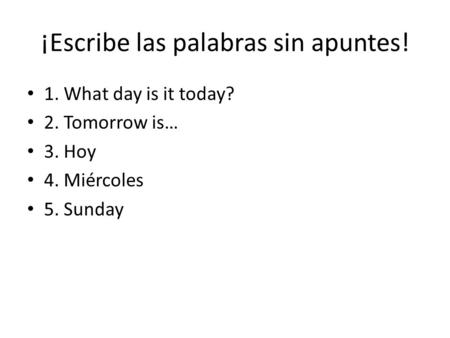¡Escribe las palabras sin apuntes! 1. What day is it today? 2. Tomorrow is… 3. Hoy 4. Miércoles 5. Sunday.
