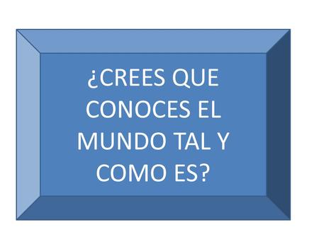 ¿CREES QUE CONOCES EL MUNDO TAL Y COMO ES?