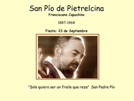 San Pío de Pietrelcina Franciscano Capuchino 1887-1968 Fiesta: 23 de Septiembre “Solo quiero ser un fraile que reza” San Padre Pío.