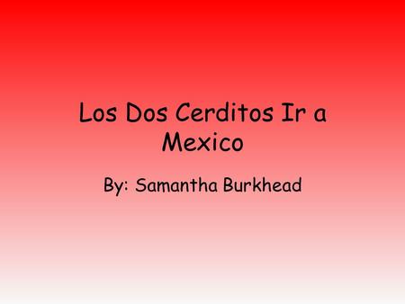 Los Dos Cerditos Ir a Mexico By: Samantha Burkhead.
