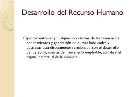 Desarrollo del Recurso Humano Capacitar, entrenar y cualquier otra forma de transmisión de conocimientos y generación de nuevas habilidades y destrezas.