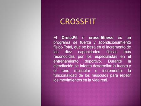 CrossFit El CrossFit o cross-fitness es un programa de fuerza y acondicionamiento físico Total, que se basa en el incremento de las diez capacidades.