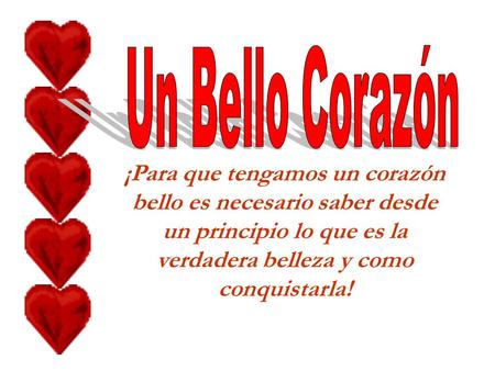 Un Bello Corazón ¡Para que tengamos un corazón bello es necesario saber desde un principio lo que es la verdadera belleza y como conquistarla!