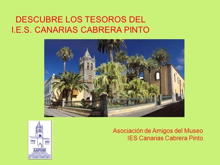 DESCUBRE LOS TESOROS DEL I.E.S. CANARIAS CABRERA PINTO Asociación de Amigos del Museo IES Canarias Cabrera Pinto.